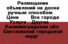  Размещение объявлений на доски ручным способом. › Цена ­ 8 - Все города Услуги » Другие   . Калининградская обл.,Светловский городской округ 